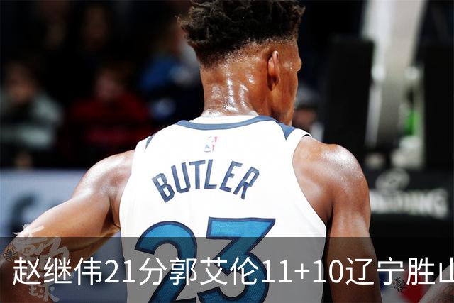赵继伟21分郭艾伦11+10辽宁胜山东 高诗岩11分